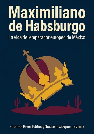 Portada del libro Maximiliano de Habsburgo: La vida del emperador europeo de México, de Charles River Editors & Gustavo Vázquez Lozano — resumen crítico y reseña en 12min