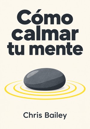 Portada del libro Cómo calmar tu mente, de Chris Bailey — resumen crítico y reseña en 12min