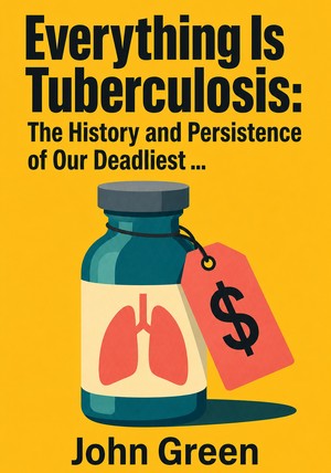 Book cover of Everything Is Tuberculosis: The History and Persistence of Our Deadliest ... by John Green — critical summary review on 12min