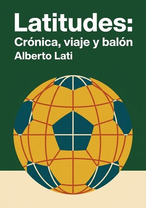 Portada del libro Latitudes: Crónica, viaje y balón, de Alberto Lati — resumen crítico y reseña en 12min