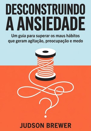 Capa do livro Desconstruindo a ansiedade: Um guia , de Judson Brewer — resumo e resenha crítica no 12min