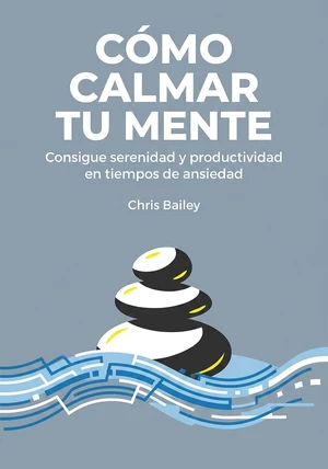 Portada del libro Cómo calmar tu mente, de Chris Bailey — resumen crítico y reseña en 12min